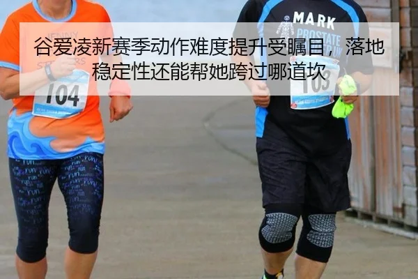 谷爱凌新赛季动作难度提升受瞩目，落地稳定性还能帮她跨过哪道坎