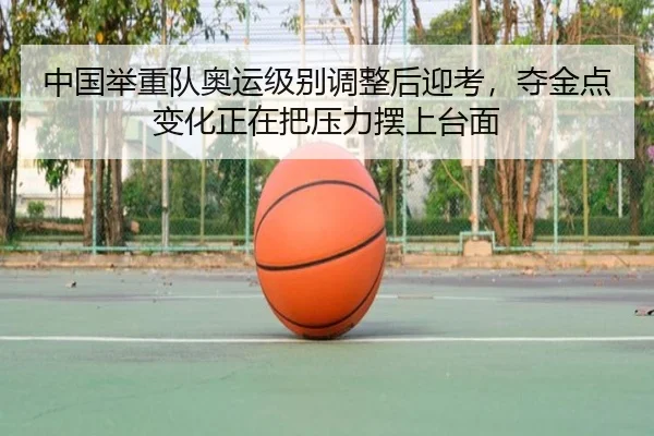 中国举重队奥运级别调整后迎考，夺金点变化正在把压力摆上台面